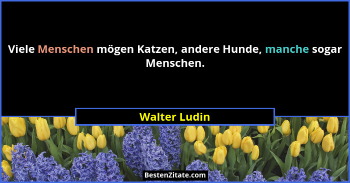 Viele Menschen mögen Katzen, andere Hunde, manche sogar Menschen.... - Walter Ludin