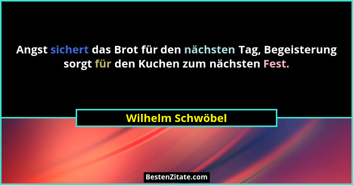 Angst sichert das Brot für den nächsten Tag, Begeisterung sorgt für den Kuchen zum nächsten Fest.... - Wilhelm Schwöbel