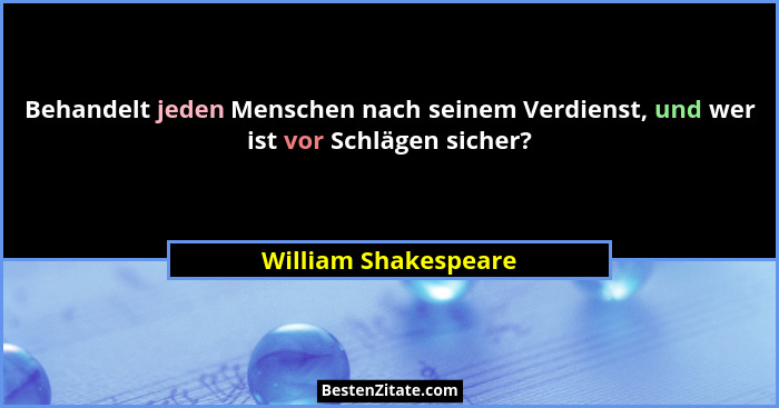 Behandelt jeden Menschen nach seinem Verdienst, und wer ist vor Schlägen sicher?... - William Shakespeare