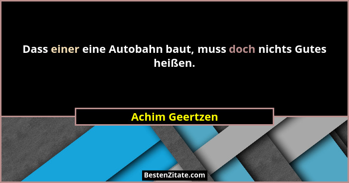 Dass einer eine Autobahn baut, muss doch nichts Gutes heißen.... - Achim Geertzen