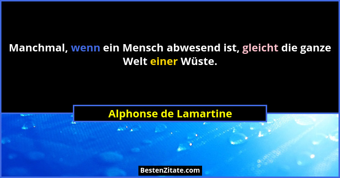Manchmal, wenn ein Mensch abwesend ist, gleicht die ganze Welt einer Wüste.... - Alphonse de Lamartine