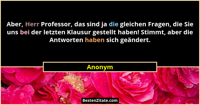 Aber, Herr Professor, das sind ja die gleichen Fragen, die Sie uns bei der letzten Klausur gestellt haben! Stimmt, aber die Antworten haben s... - Anonym
