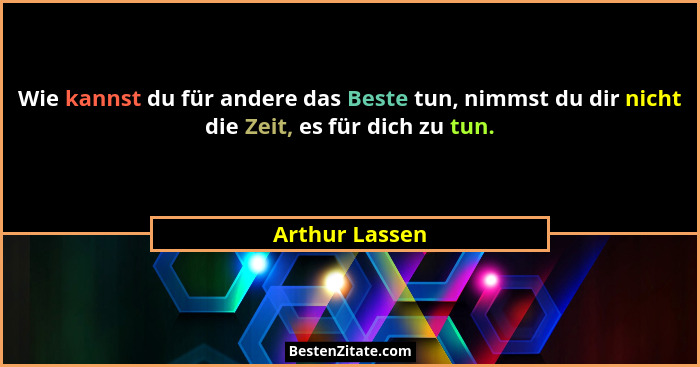 Wie kannst du für andere das Beste tun, nimmst du dir nicht die Zeit, es für dich zu tun.... - Arthur Lassen