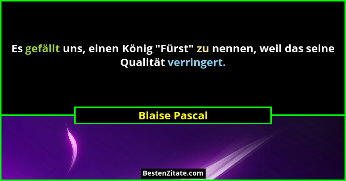 Es gefällt uns, einen König "Fürst" zu nennen, weil das seine Qualität verringert.... - Blaise Pascal