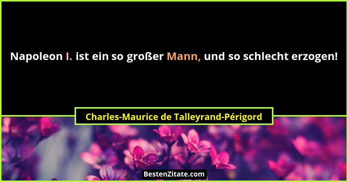 Napoleon I. ist ein so großer Mann, und so schlecht erzogen!... - Charles-Maurice de Talleyrand-Périgord