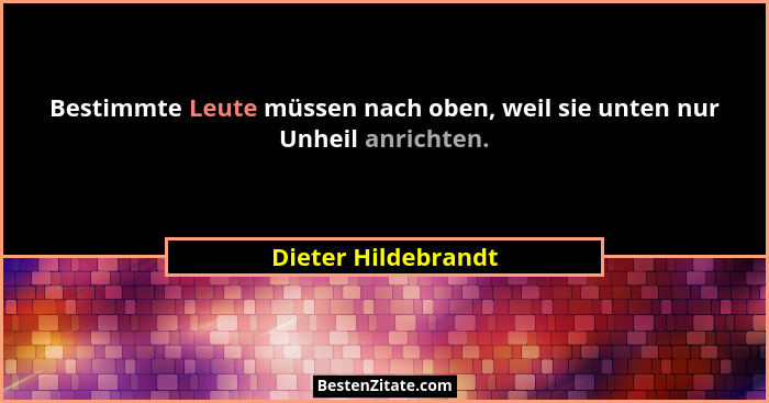 Bestimmte Leute müssen nach oben, weil sie unten nur Unheil anrichten.... - Dieter Hildebrandt