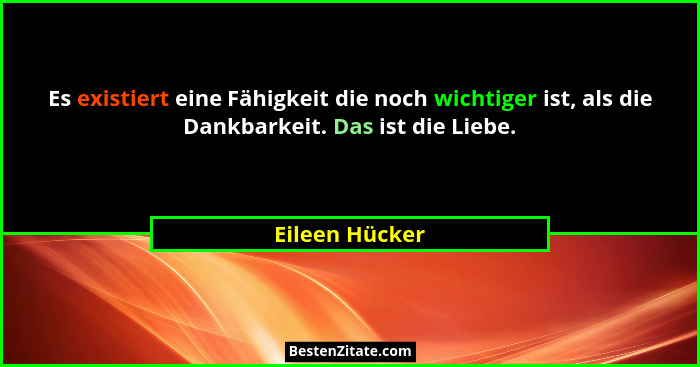 Es existiert eine Fähigkeit die noch wichtiger ist, als die Dankbarkeit. Das ist die Liebe.... - Eileen Hücker