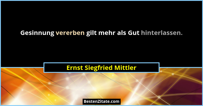 Gesinnung vererben gilt mehr als Gut hinterlassen.... - Ernst Siegfried Mittler