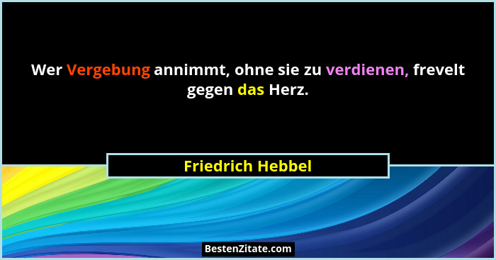 Wer Vergebung annimmt, ohne sie zu verdienen, frevelt gegen das Herz.... - Friedrich Hebbel