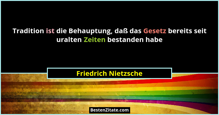 Tradition ist die Behauptung, daß das Gesetz bereits seit uralten Zeiten bestanden habe... - Friedrich Nietzsche