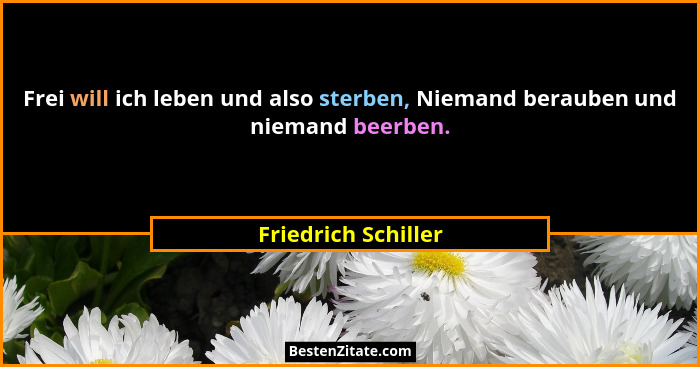 Frei will ich leben und also sterben, Niemand berauben und niemand beerben.... - Friedrich Schiller