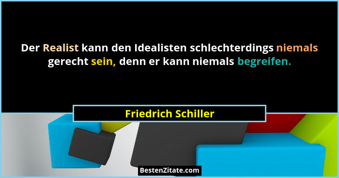 Der Realist kann den Idealisten schlechterdings niemals gerecht sein, denn er kann niemals begreifen.... - Friedrich Schiller