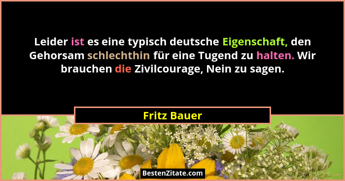 Leider ist es eine typisch deutsche Eigenschaft, den Gehorsam schlechthin für eine Tugend zu halten. Wir brauchen die Zivilcourage, Nein... - Fritz Bauer