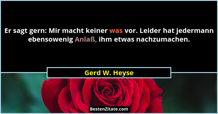 Er sagt gern: Mir macht keiner was vor. Leider hat jedermann ebensowenig Anlaß, ihm etwas nachzumachen.... - Gerd W. Heyse