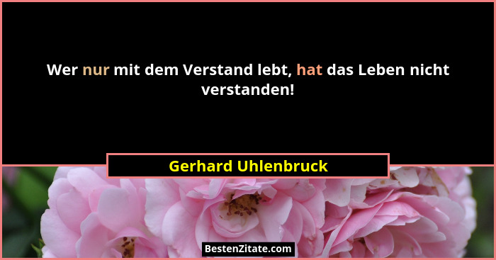 Wer nur mit dem Verstand lebt, hat das Leben nicht verstanden!... - Gerhard Uhlenbruck