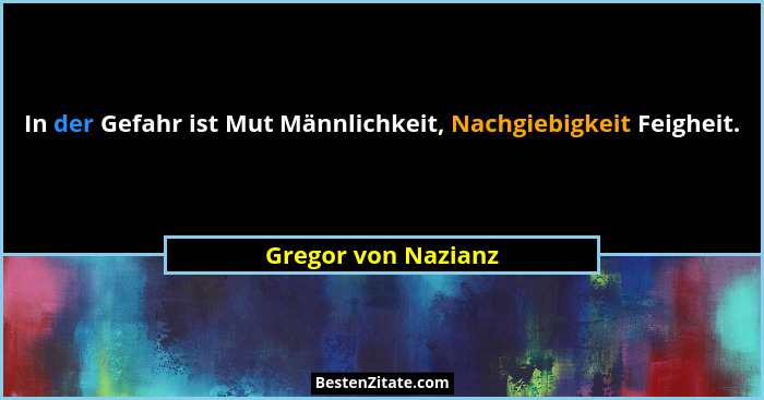 In der Gefahr ist Mut Männlichkeit, Nachgiebigkeit Feigheit.... - Gregor von Nazianz