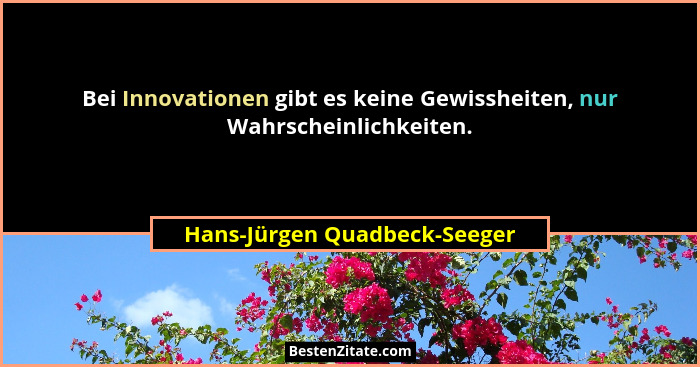 Bei Innovationen gibt es keine Gewissheiten, nur Wahrscheinlichkeiten.... - Hans-Jürgen Quadbeck-Seeger