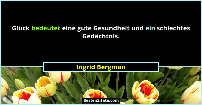 Glück bedeutet eine gute Gesundheit und ein schlechtes Gedächtnis.... - Ingrid Bergman