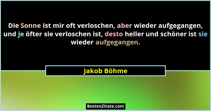 Die Sonne ist mir oft verloschen, aber wieder aufgegangen, und je öfter sie verloschen ist, desto heller und schöner ist sie wieder aufg... - Jakob Böhme