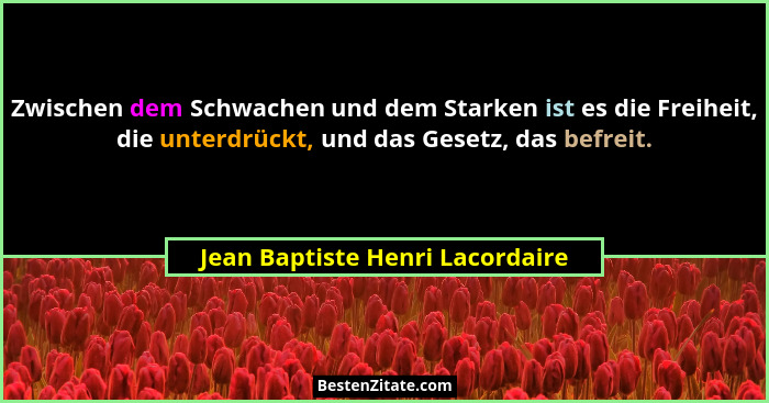 Zwischen dem Schwachen und dem Starken ist es die Freiheit, die unterdrückt, und das Gesetz, das befreit.... - Jean Baptiste Henri Lacordaire