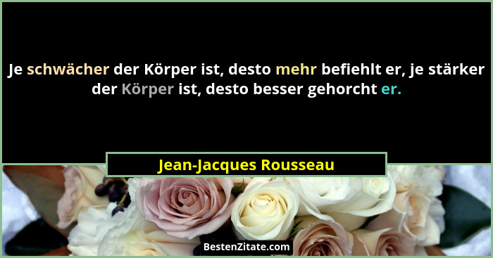 Je schwächer der Körper ist, desto mehr befiehlt er, je stärker der Körper ist, desto besser gehorcht er.... - Jean-Jacques Rousseau