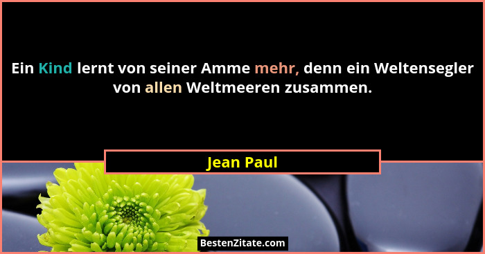 Ein Kind lernt von seiner Amme mehr, denn ein Weltensegler von allen Weltmeeren zusammen.... - Jean Paul