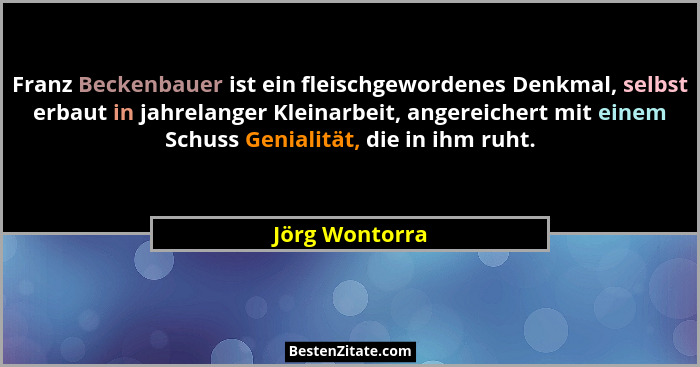 Franz Beckenbauer ist ein fleischgewordenes Denkmal, selbst erbaut in jahrelanger Kleinarbeit, angereichert mit einem Schuss Genialitä... - Jörg Wontorra