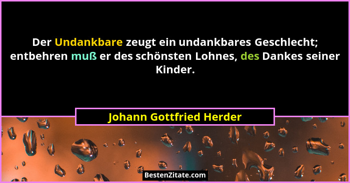 Der Undankbare zeugt ein undankbares Geschlecht; entbehren muß er des schönsten Lohnes, des Dankes seiner Kinder.... - Johann Gottfried Herder