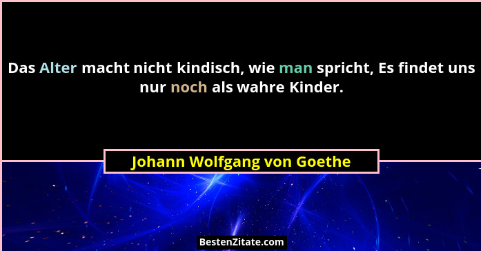 Das Alter macht nicht kindisch, wie man spricht, Es findet uns nur noch als wahre Kinder.... - Johann Wolfgang von Goethe