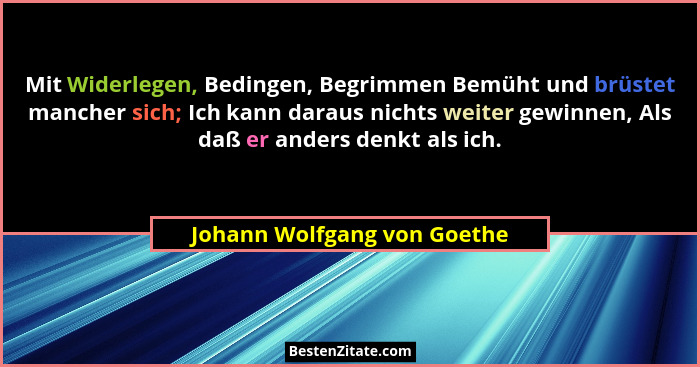 Mit Widerlegen, Bedingen, Begrimmen Bemüht und brüstet mancher sich; Ich kann daraus nichts weiter gewinnen, Als daß er a... - Johann Wolfgang von Goethe