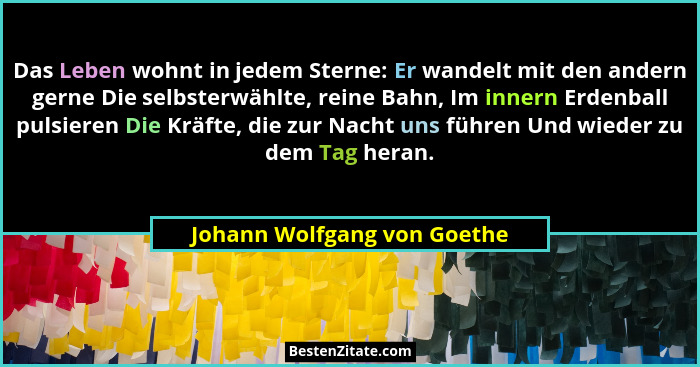Das Leben wohnt in jedem Sterne: Er wandelt mit den andern gerne Die selbsterwählte, reine Bahn, Im innern Erdenball puls... - Johann Wolfgang von Goethe
