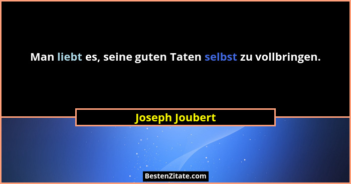 Man liebt es, seine guten Taten selbst zu vollbringen.... - Joseph Joubert