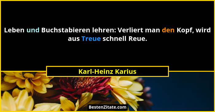 Leben und Buchstabieren lehren: Verliert man den Kopf, wird aus Treue schnell Reue.... - Karl-Heinz Karius