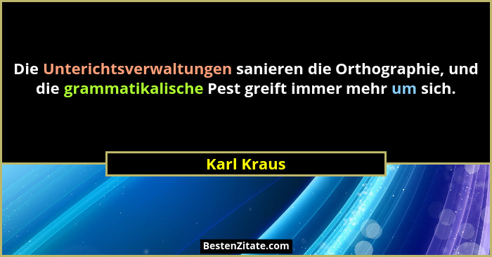 Die Unterichtsverwaltungen sanieren die Orthographie, und die grammatikalische Pest greift immer mehr um sich.... - Karl Kraus