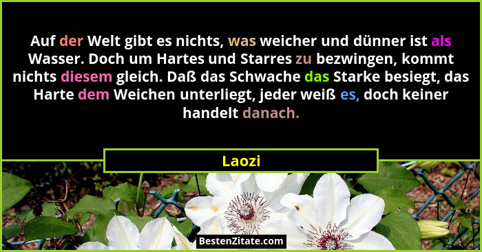 Auf der Welt gibt es nichts, was weicher und dünner ist als Wasser. Doch um Hartes und Starres zu bezwingen, kommt nichts diesem gleich. Daß d... - Laozi