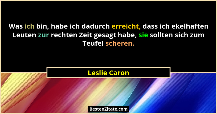 Was ich bin, habe ich dadurch erreicht, dass ich ekelhaften Leuten zur rechten Zeit gesagt habe, sie sollten sich zum Teufel scheren.... - Leslie Caron
