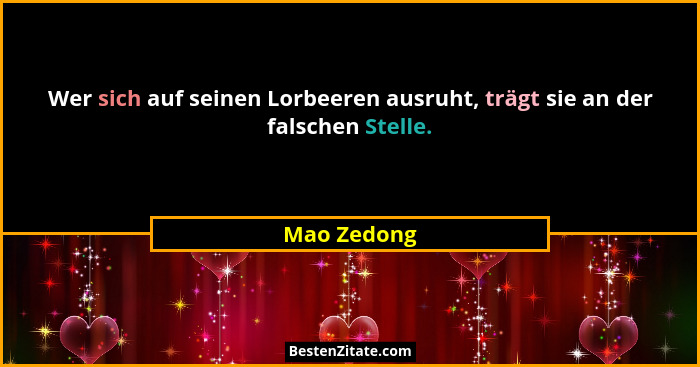 Wer sich auf seinen Lorbeeren ausruht, trägt sie an der falschen Stelle.... - Mao Zedong