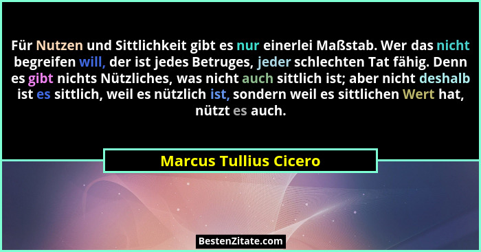Für Nutzen und Sittlichkeit gibt es nur einerlei Maßstab. Wer das nicht begreifen will, der ist jedes Betruges, jeder schlecht... - Marcus Tullius Cicero