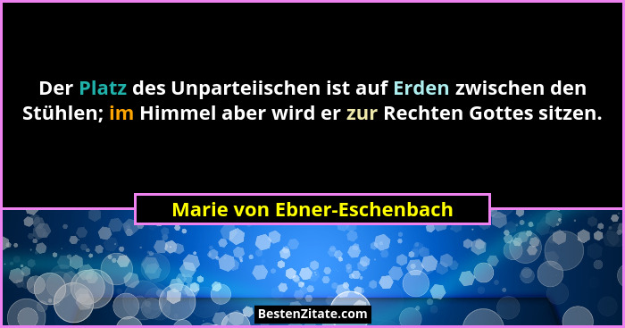 Der Platz des Unparteiischen ist auf Erden zwischen den Stühlen; im Himmel aber wird er zur Rechten Gottes sitzen.... - Marie von Ebner-Eschenbach