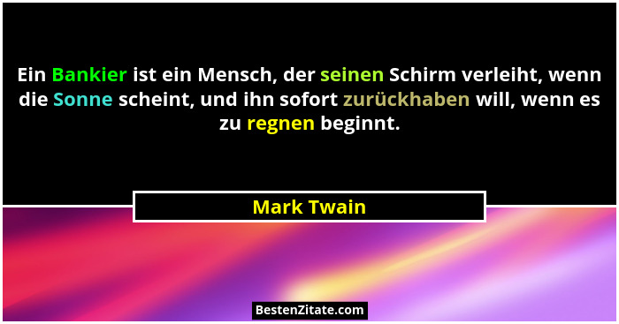 Ein Bankier ist ein Mensch, der seinen Schirm verleiht, wenn die Sonne scheint, und ihn sofort zurückhaben will, wenn es zu regnen beginn... - Mark Twain