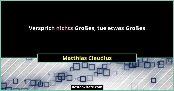 Versprich nichts Großes, tue etwas Großes... - Matthias Claudius