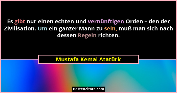 Es gibt nur einen echten und vernünftigen Orden – den der Zivilisation. Um ein ganzer Mann zu sein, muß man sich nach dessen R... - Mustafa Kemal Atatürk
