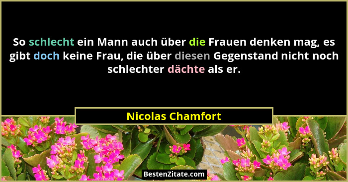 So schlecht ein Mann auch über die Frauen denken mag, es gibt doch keine Frau, die über diesen Gegenstand nicht noch schlechter däc... - Nicolas Chamfort