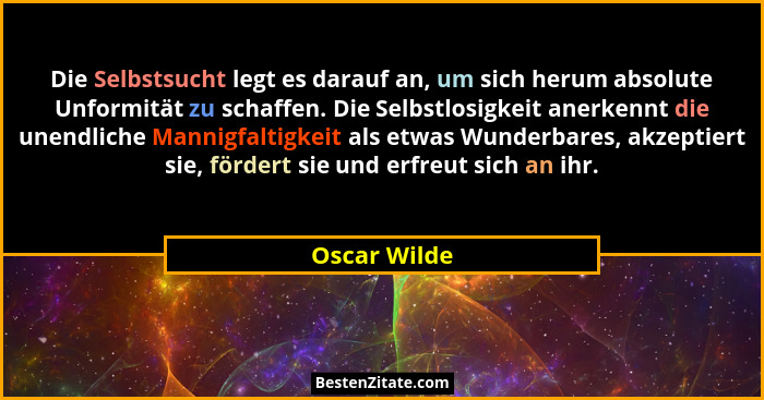 Die Selbstsucht legt es darauf an, um sich herum absolute Unformität zu schaffen. Die Selbstlosigkeit anerkennt die unendliche Mannigfal... - Oscar Wilde