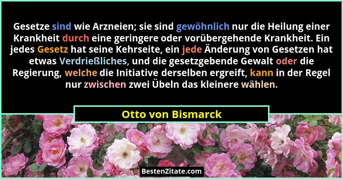 Gesetze sind wie Arzneien; sie sind gewöhnlich nur die Heilung einer Krankheit durch eine geringere oder vorübergehende Krankheit.... - Otto von Bismarck