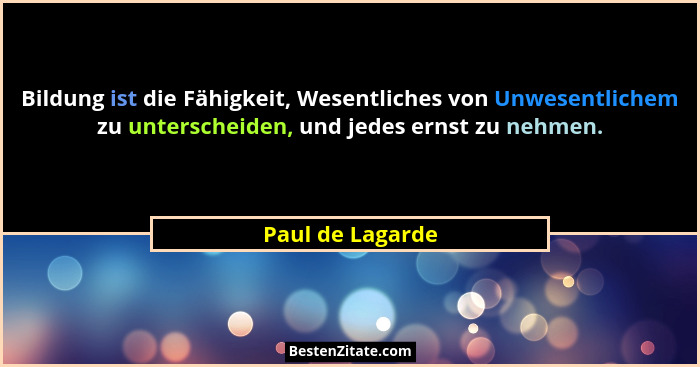 Bildung ist die Fähigkeit, Wesentliches von Unwesentlichem zu unterscheiden, und jedes ernst zu nehmen.... - Paul de Lagarde