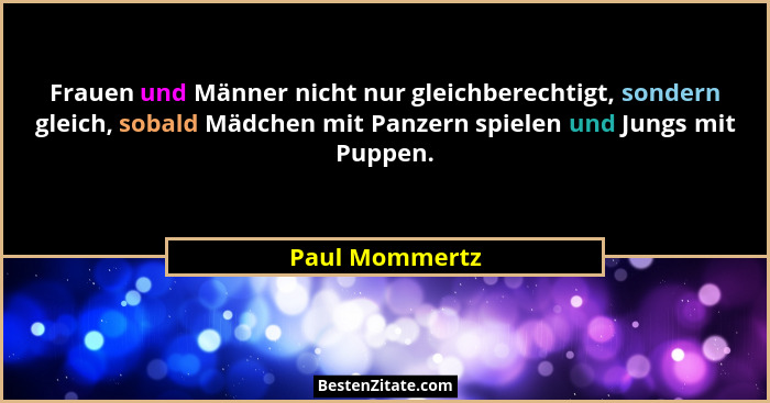 Frauen und Männer nicht nur gleichberechtigt, sondern gleich, sobald Mädchen mit Panzern spielen und Jungs mit Puppen.... - Paul Mommertz