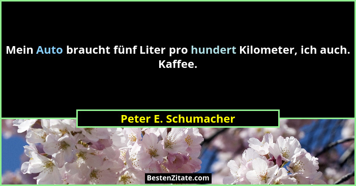 Mein Auto braucht fünf Liter pro hundert Kilometer, ich auch. Kaffee.... - Peter E. Schumacher