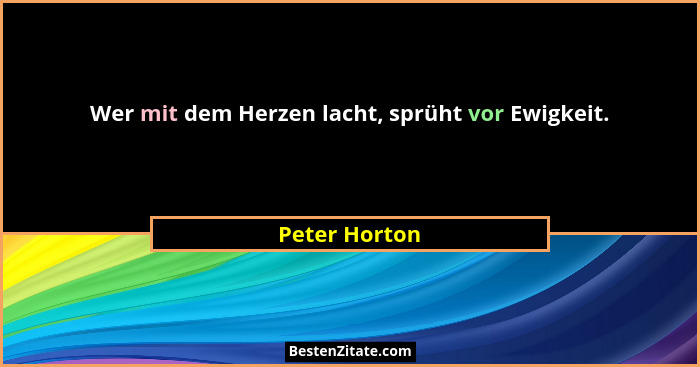 Wer mit dem Herzen lacht, sprüht vor Ewigkeit.... - Peter Horton