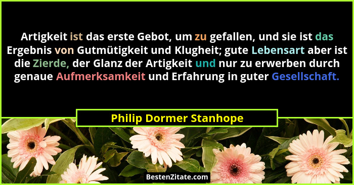 Artigkeit ist das erste Gebot, um zu gefallen, und sie ist das Ergebnis von Gutmütigkeit und Klugheit; gute Lebensart aber is... - Philip Dormer Stanhope
